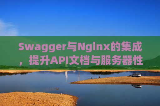 Swagger与Nginx的集成,提升API文档与服务器性能的绝佳组合 Swagger与Nginx的集成,提升API文档与服务器性能的绝佳组合